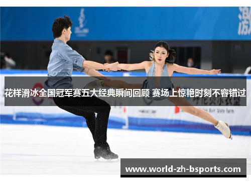 花样滑冰全国冠军赛五大经典瞬间回顾 赛场上惊艳时刻不容错过 花样滑冰全国冠军赛五大经典瞬间回顾 赛场上惊艳时刻不容错过