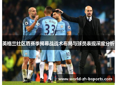 英格兰社区盾赛季揭幕战战术布局与球员表现深度分析 英格兰社区盾赛季揭幕战战术布局与球员表现深度分析