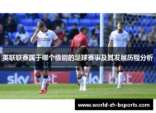 英联联赛属于哪个级别的足球赛事及其发展历程分析 英联联赛属于哪个级别的足球赛事及其发展历程分析