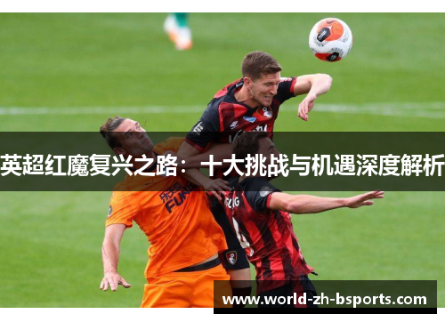 英超红魔复兴之路：十大挑战与机遇深度解析