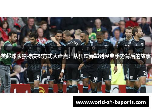 英超球队独特庆祝方式大盘点：从狂欢舞蹈到经典手势背后的故事