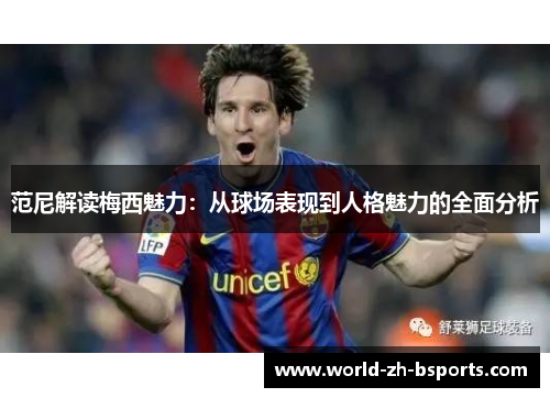 范尼解读梅西魅力：从球场表现到人格魅力的全面分析