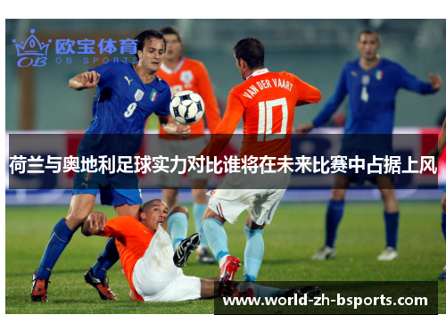 荷兰与奥地利足球实力对比谁将在未来比赛中占据上风