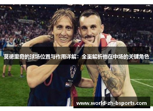 莫德里奇的球场位置与作用详解:全面解析他在中场的关键角色 莫德里奇的球场位置与作用详解:全面解析他在中场的关键角色