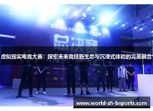 虚拟现实电竞大赛:探索未来竞技新生态与沉浸式体验的完美融合 虚拟现实电竞大赛:探索未来竞技新生态与沉浸式体验的完美融合