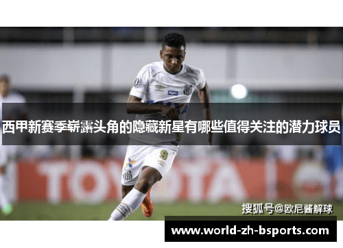 西甲新赛季崭露头角的隐藏新星有哪些值得关注的潜力球员 西甲新赛季崭露头角的隐藏新星有哪些值得关注的潜力球员