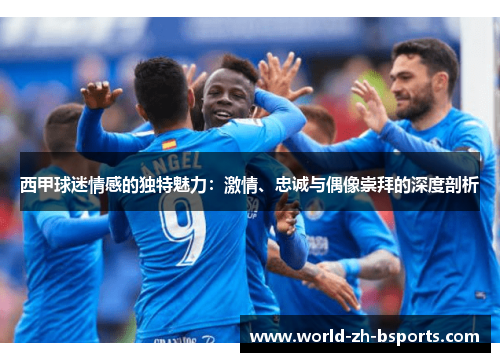 西甲球迷情感的独特魅力:激情、忠诚与偶像崇拜的深度剖析 西甲球迷情感的独特魅力:激情、忠诚与偶像崇拜的深度剖析