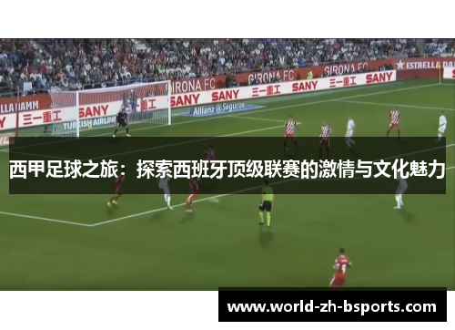 西甲足球之旅:探索西班牙顶级联赛的激情与文化魅力 西甲足球之旅:探索西班牙顶级联赛的激情与文化魅力