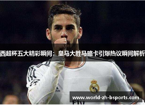 西超杯五大精彩瞬间：皇马大胜马略卡引爆热议瞬间解析