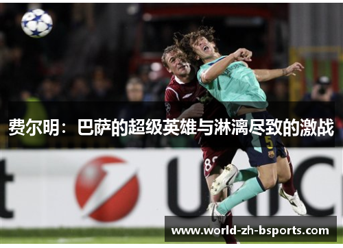 费尔明:巴萨的超级英雄与淋漓尽致的激战 费尔明:巴萨的超级英雄与淋漓尽致的激战