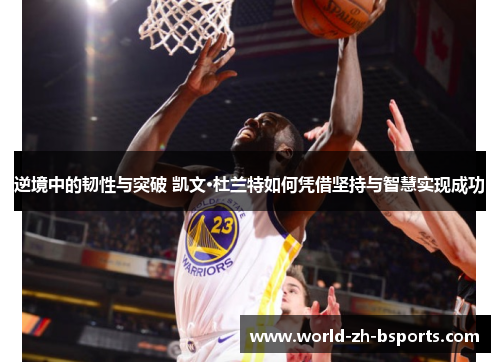 逆境中的韧性与突破 凯文·杜兰特如何凭借坚持与智慧实现成功 逆境中的韧性与突破 凯文·杜兰特如何凭借坚持与智慧实现成功