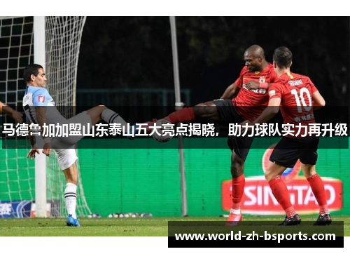 马德鲁加加盟山东泰山五大亮点揭晓,助力球队实力再升级 马德鲁加加盟山东泰山五大亮点揭晓,助力球队实力再升级