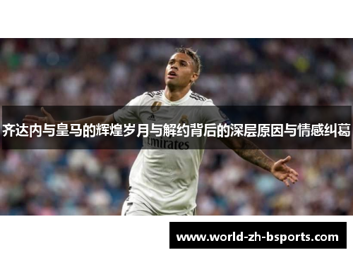 齐达内与皇马的辉煌岁月与解约背后的深层原因与情感纠葛