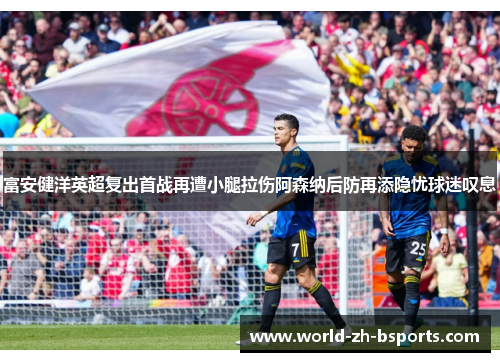 富安健洋英超复出首战再遭小腿拉伤阿森纳后防再添隐忧球迷叹息