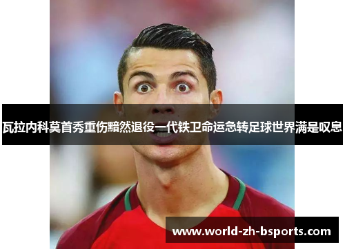 瓦拉内科莫首秀重伤黯然退役一代铁卫命运急转足球世界满是叹息