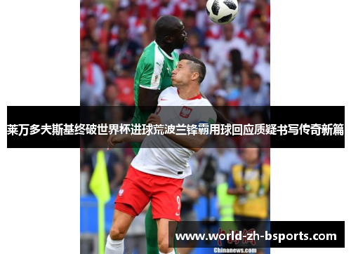 莱万多夫斯基终破世界杯进球荒波兰锋霸用球回应质疑书写传奇新篇