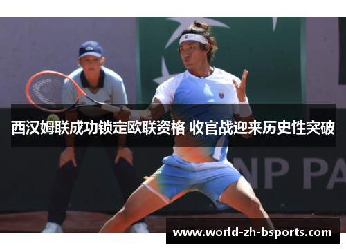 西汉姆联成功锁定欧联资格 收官战迎来历史性突破