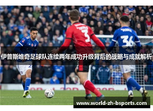 伊普斯维奇足球队连续两年成功升级背后的战略与成就解析
