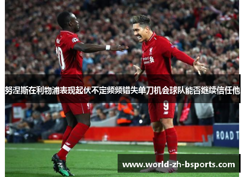 努涅斯在利物浦表现起伏不定频频错失单刀机会球队能否继续信任他