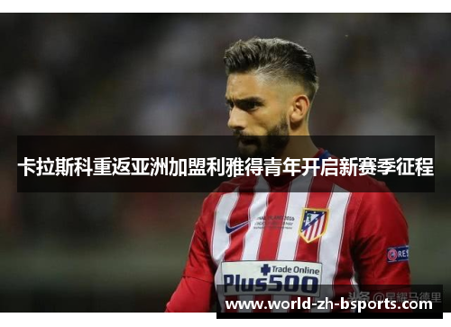 卡拉斯科重返亚洲加盟利雅得青年开启新赛季征程