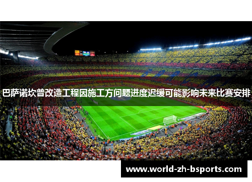 巴萨诺坎普改造工程因施工方问题进度迟缓可能影响未来比赛安排 巴萨诺坎普改造工程因施工方问题进度迟缓可能影响未来比赛安排
