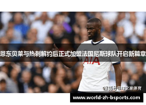 恩东贝莱与热刺解约后正式加盟法国尼斯球队开启新篇章 恩东贝莱与热刺解约后正式加盟法国尼斯球队开启新篇章