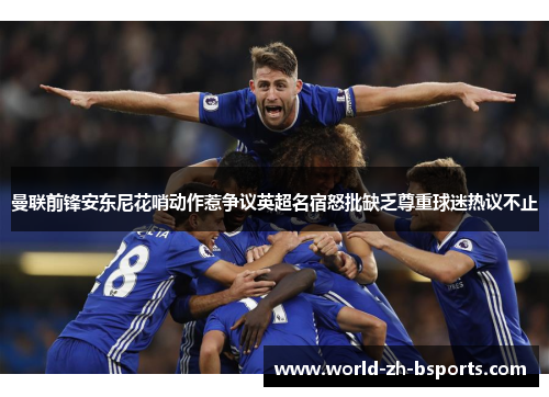曼联前锋安东尼花哨动作惹争议英超名宿怒批缺乏尊重球迷热议不止 曼联前锋安东尼花哨动作惹争议英超名宿怒批缺乏尊重球迷热议不止