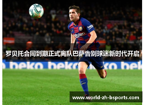 罗贝托合同到期正式离队巴萨告别球迷新时代开启 罗贝托合同到期正式离队巴萨告别球迷新时代开启