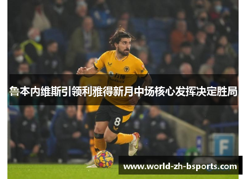 鲁本内维斯引领利雅得新月中场核心发挥决定胜局 鲁本内维斯引领利雅得新月中场核心发挥决定胜局