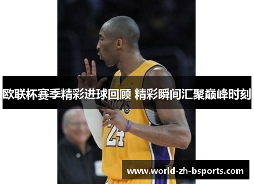 欧联杯赛季精彩进球回顾 精彩瞬间汇聚巅峰时刻 欧联杯赛季精彩进球回顾 精彩瞬间汇聚巅峰时刻