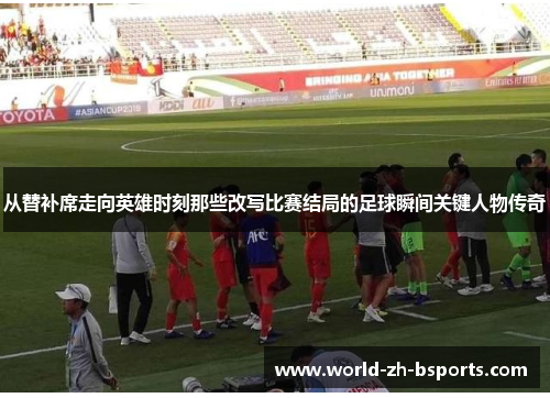 从替补席走向英雄时刻那些改写比赛结局的足球瞬间关键人物传奇 从替补席走向英雄时刻那些改写比赛结局的足球瞬间关键人物传奇