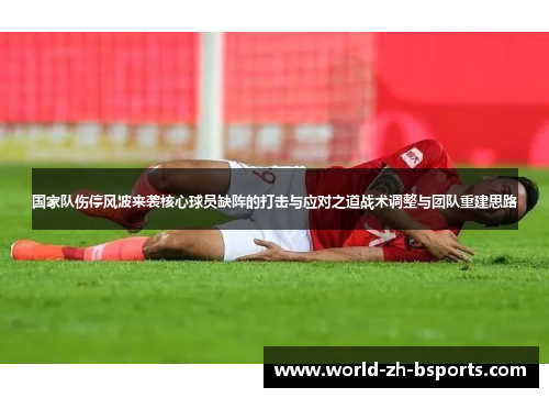 国家队伤停风波来袭核心球员缺阵的打击与应对之道战术调整与团队重建思路 国家队伤停风波来袭核心球员缺阵的打击与应对之道战术调整与团队重建思路